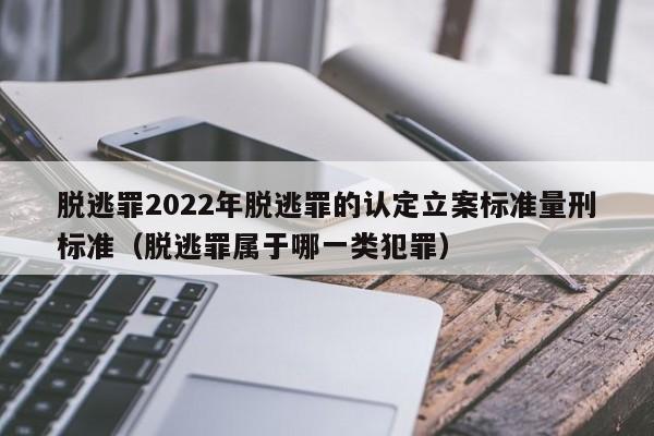 脱逃罪2022年脱逃罪的认定立案标准量刑标准（脱逃罪属于哪一类犯罪）