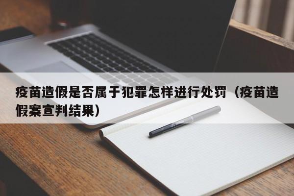 疫苗造假是否属于犯罪怎样进行处罚（疫苗造假案宣判结果）